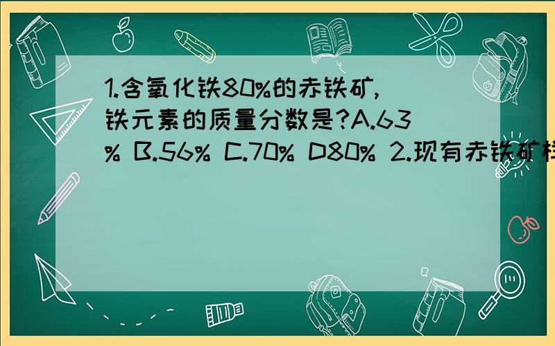 1.含氧化铁80%的赤铁矿,铁元素的质量分数是?A.63% B.56% C.70% D80% 2.现有赤铁矿样品10g,