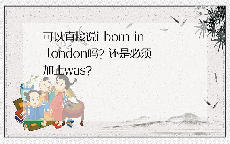 可以直接说i born in london吗? 还是必须加上was?