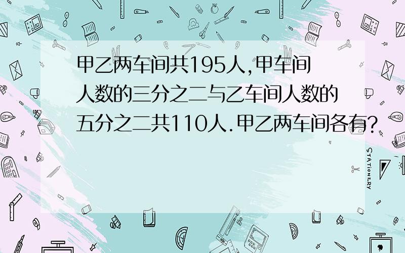 甲乙两车间共195人,甲车间人数的三分之二与乙车间人数的五分之二共110人.甲乙两车间各有?