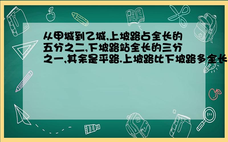 从甲城到乙城,上坡路占全长的五分之二,下坡路站全长的三分之一,其余是平路.上坡路比下坡路多全长的