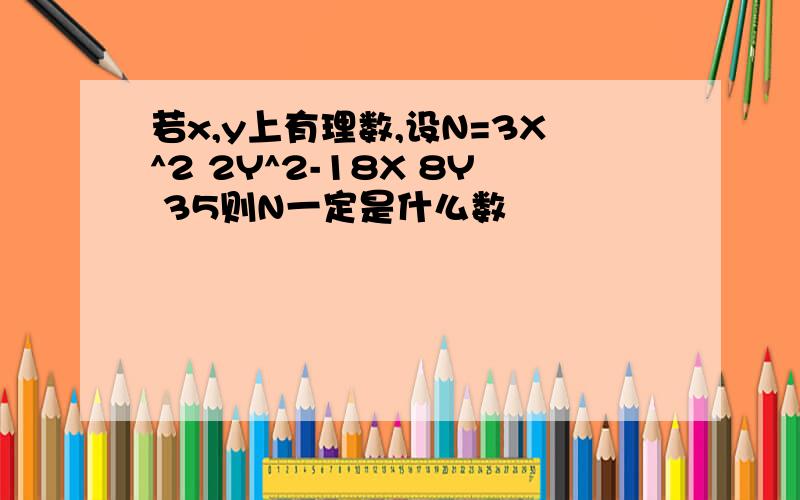 若x,y上有理数,设N=3X^2 2Y^2-18X 8Y 35则N一定是什么数