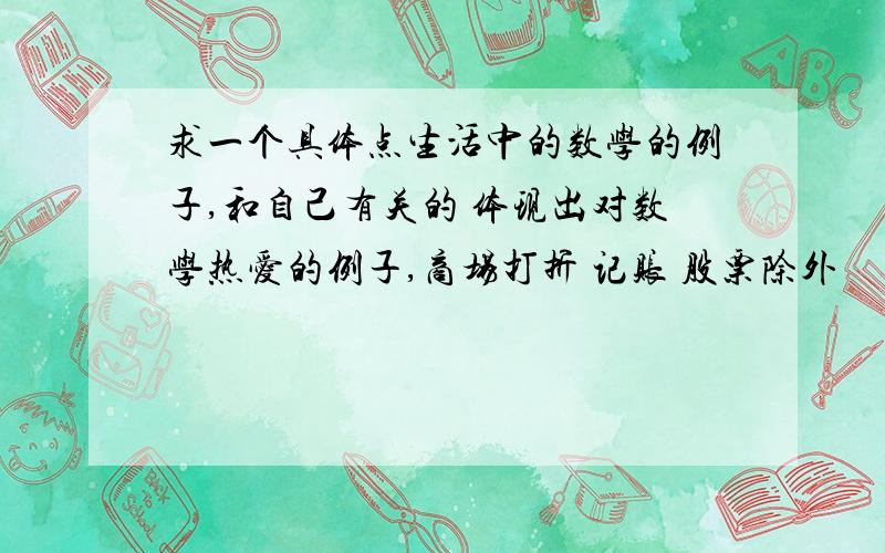 求一个具体点生活中的数学的例子,和自己有关的 体现出对数学热爱的例子,商场打折 记账 股票除外