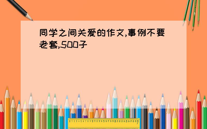 同学之间关爱的作文,事例不要老套,500子