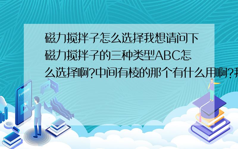 磁力搅拌子怎么选择我想请问下磁力搅拌子的三种类型ABC怎么选择啊?中间有棱的那个有什么用啊?我做的实验加完溶剂只有5ml