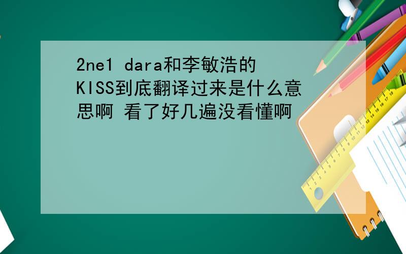 2ne1 dara和李敏浩的KISS到底翻译过来是什么意思啊 看了好几遍没看懂啊