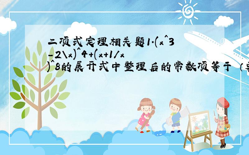 二项式定理相关题1.(x^3-2\x)^4+(x+1/x)^8的展开式中整理后的常数项等于 （要稍微详细过程）2.（根号