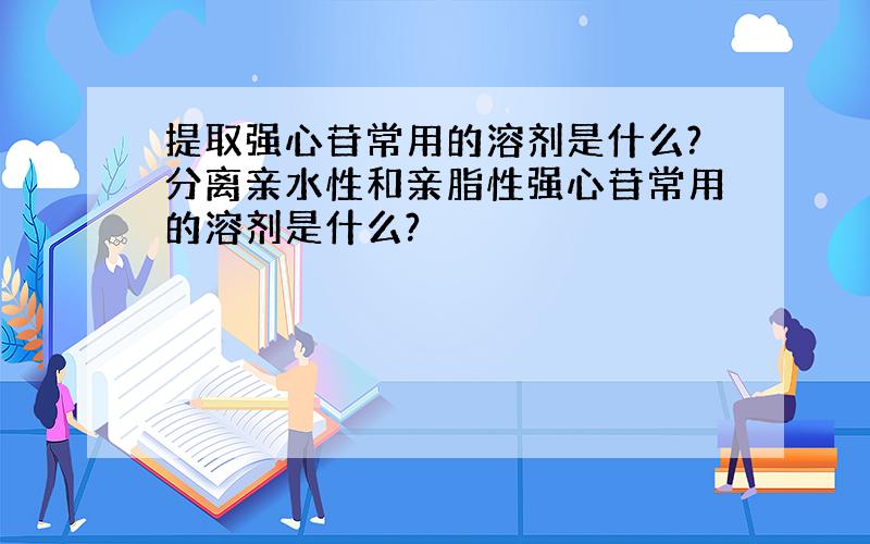 提取强心苷常用的溶剂是什么?分离亲水性和亲脂性强心苷常用的溶剂是什么?