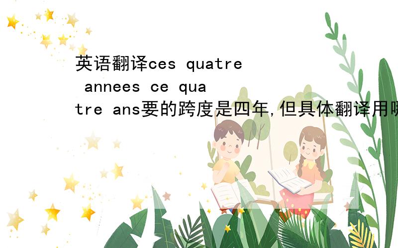 英语翻译ces quatre annees ce quatre ans要的跨度是四年,但具体翻译用哪个弄不懂