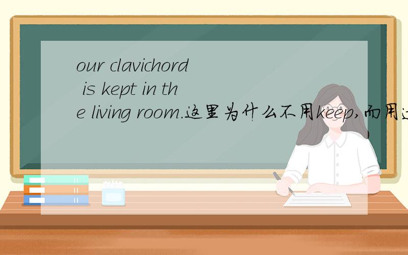 our clavichord is kept in the living room.这里为什么不用keep,而用过去分词