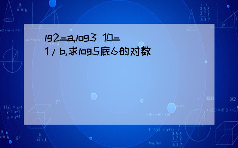 lg2=a,log3 10=1/b,求log5底6的对数