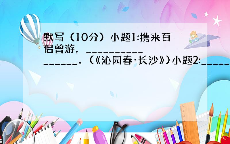 默写（10分）小题1:携来百侣曾游，________________。(《沁园春·长沙》)小题2:___________