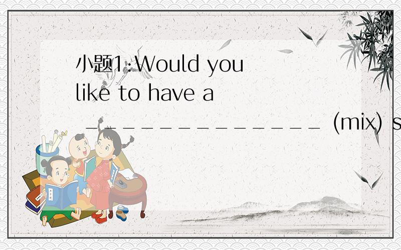 小题1:Would you like to have a _____________ (mix) salad after