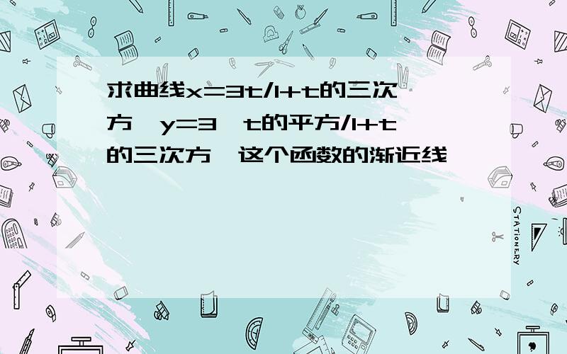 求曲线x=3t/1+t的三次方,y=3*t的平方/1+t的三次方,这个函数的渐近线