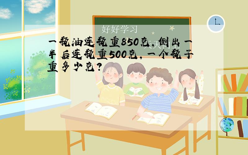 一瓶油连瓶重850克,倒出一半后连瓶重500克,一个瓶子重多少克?