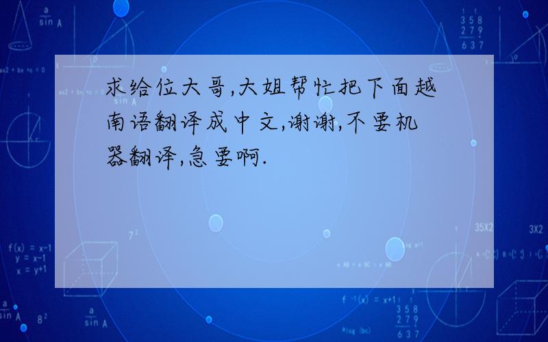 求给位大哥,大姐帮忙把下面越南语翻译成中文,谢谢,不要机器翻译,急要啊.