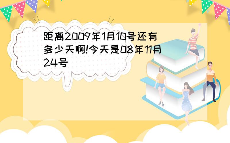 距离2009年1月10号还有多少天啊!今天是08年11月24号