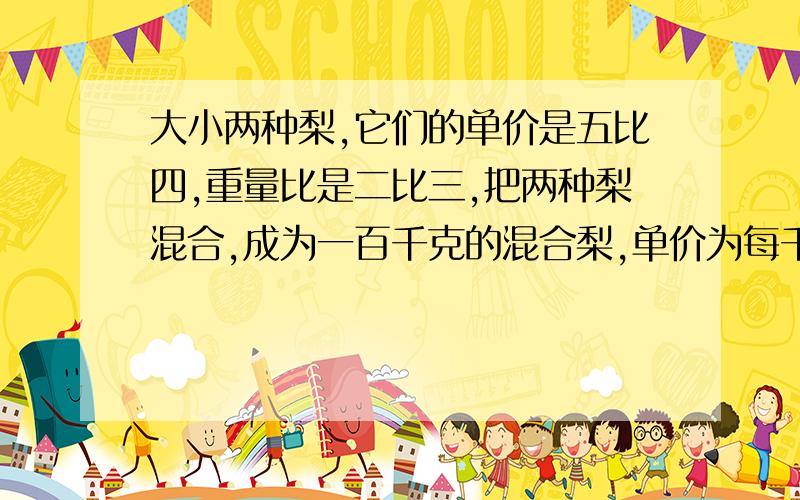 大小两种梨,它们的单价是五比四,重量比是二比三,把两种梨混合,成为一百千克的混合梨,单价为每千克