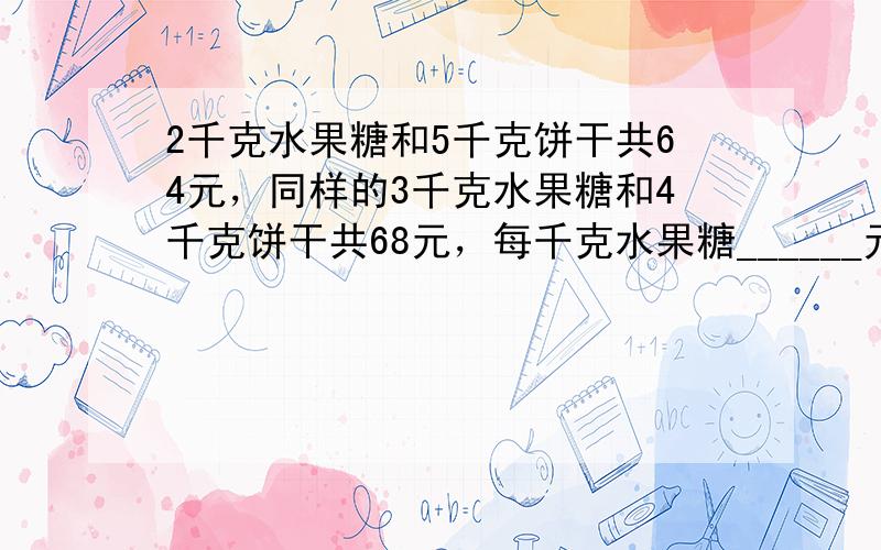 2千克水果糖和5千克饼干共64元，同样的3千克水果糖和4千克饼干共68元，每千克水果糖______元，每千克饼干____