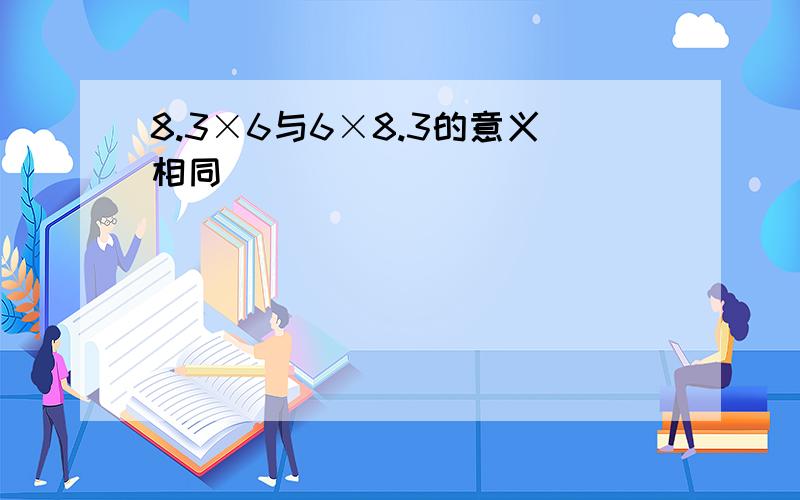 8.3×6与6×8.3的意义相同______．