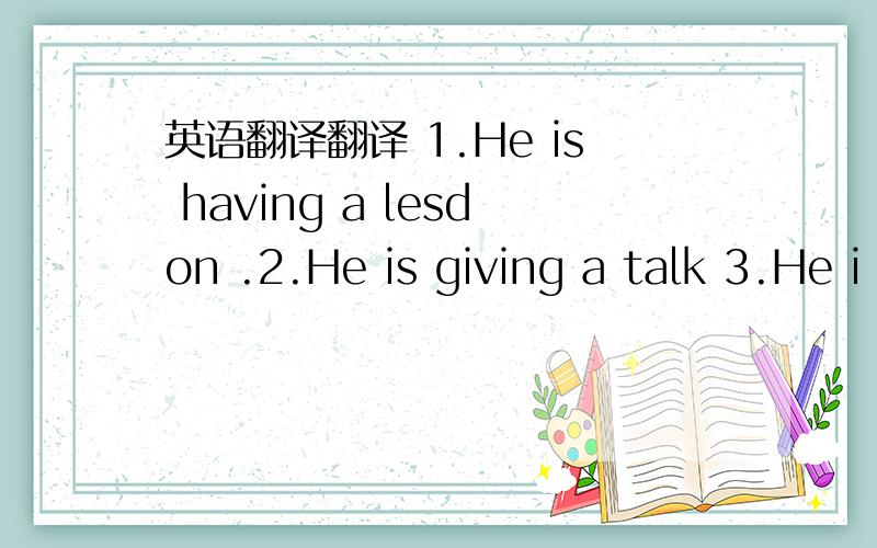 英语翻译翻译 1.He is having a lesdon .2.He is giving a talk 3.He i