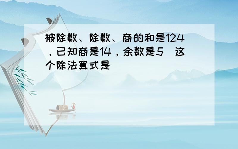 被除数、除数、商的和是124，已知商是14，余数是5．这个除法算式是______．