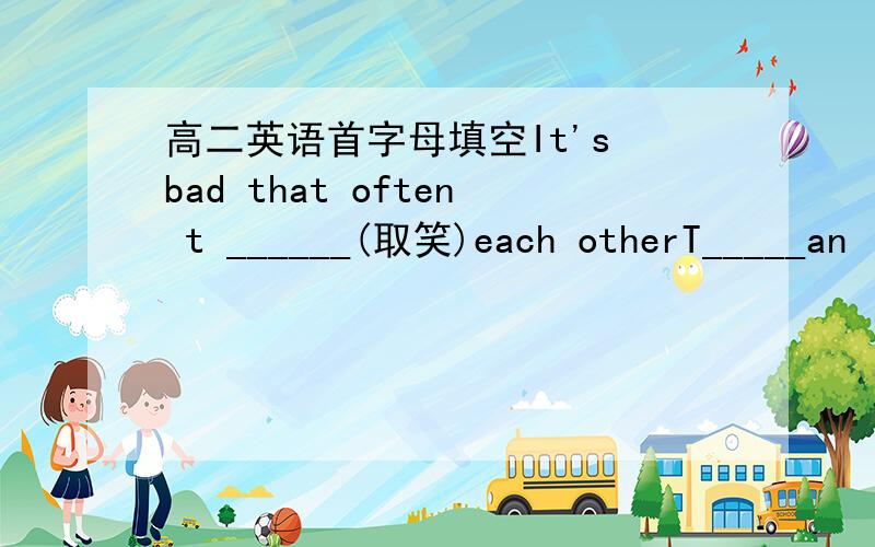 高二英语首字母填空It's bad that often t ______(取笑)each otherT_____an