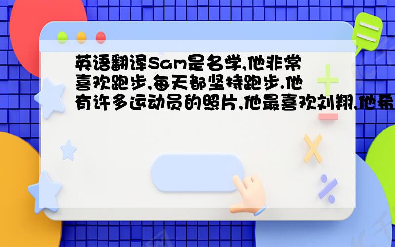 英语翻译Sam是名学,他非常喜欢跑步,每天都坚持跑步.他有许多运动员的照片,他最喜欢刘翔,他希望成为一名像刘翔一样的运动