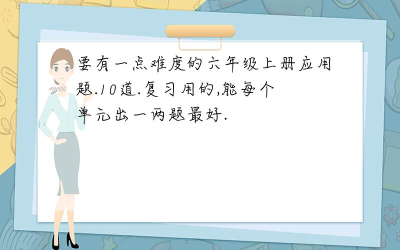 要有一点难度的六年级上册应用题.10道.复习用的,能每个单元出一两题最好.