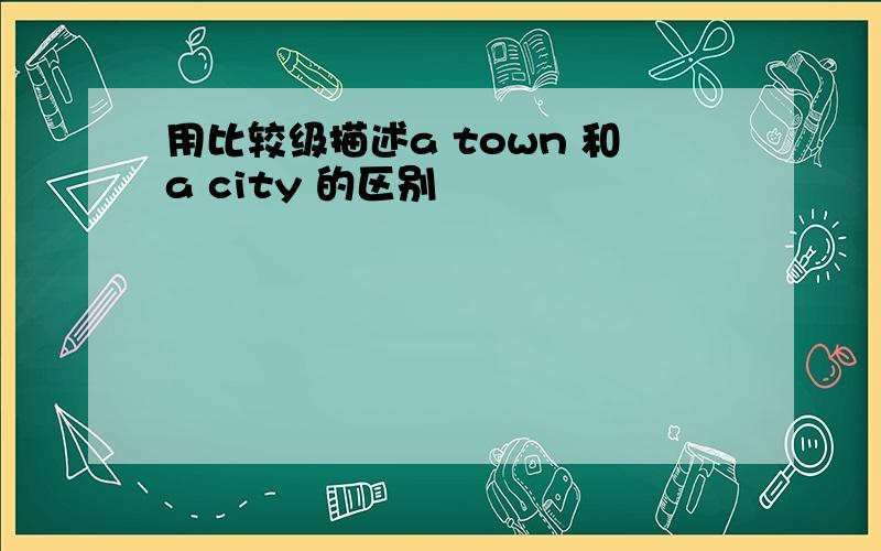 用比较级描述a town 和a city 的区别