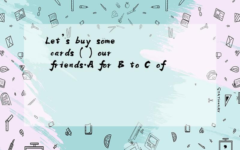 Let's buy some cards ( ) our friends.A for B to C of