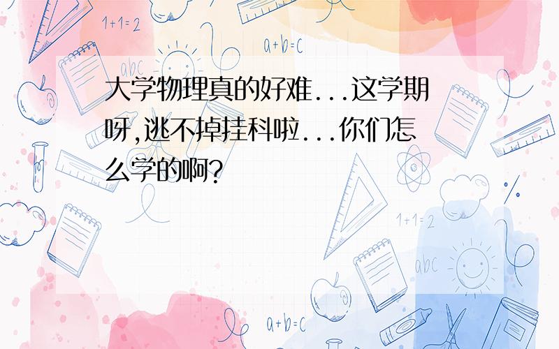 大学物理真的好难...这学期呀,逃不掉挂科啦...你们怎么学的啊?