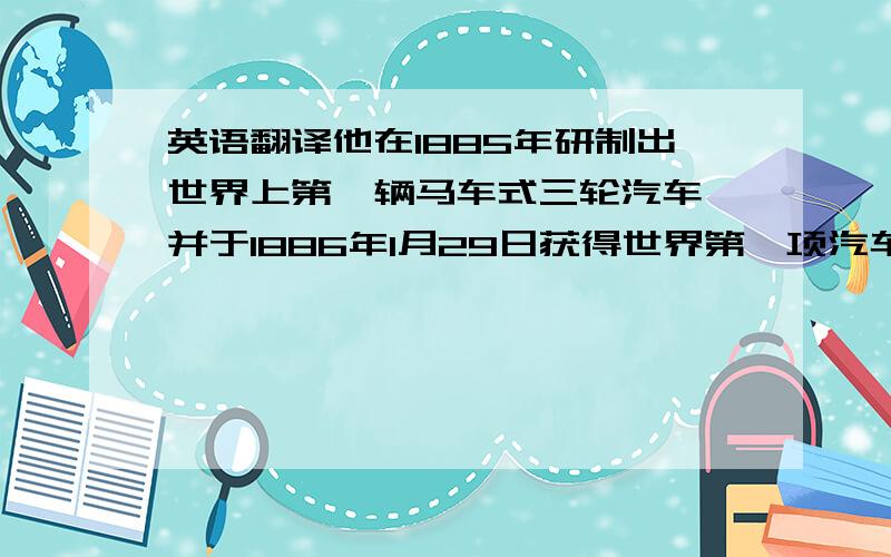 英语翻译他在1885年研制出世界上第一辆马车式三轮汽车,并于1886年1月29日获得世界第一项汽车发明专利,这一天被大多