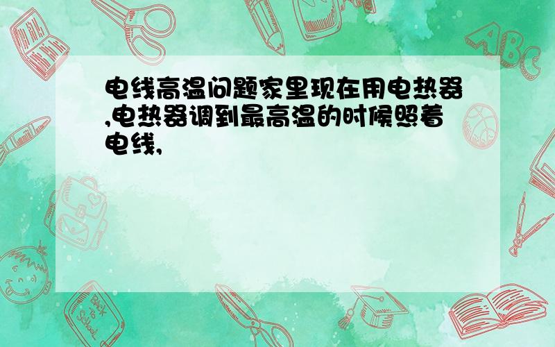 电线高温问题家里现在用电热器,电热器调到最高温的时候照着电线,