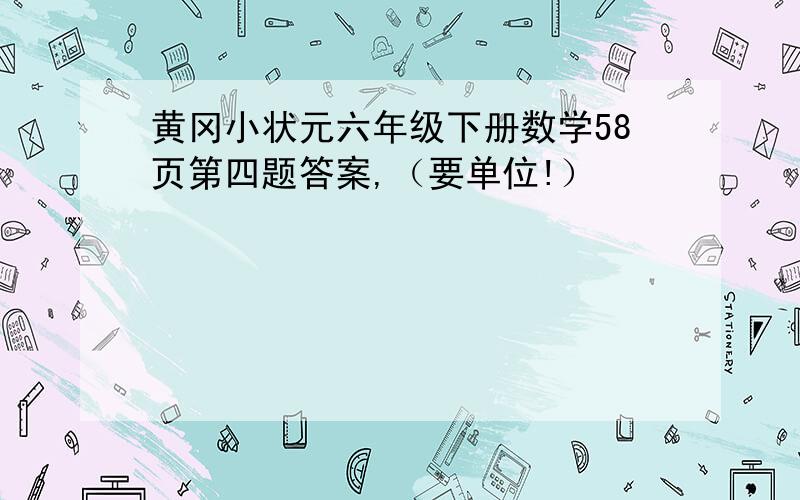 黄冈小状元六年级下册数学58页第四题答案,（要单位!）