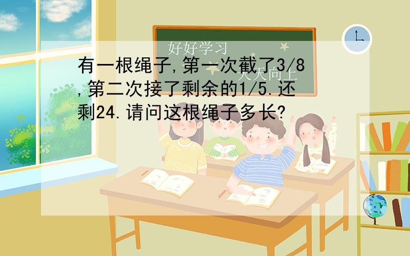 有一根绳子,第一次截了3/8,第二次接了剩余的1/5.还剩24.请问这根绳子多长?