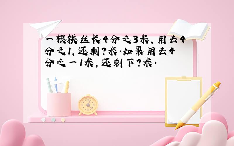 一根铁丝长4分之3米,用去4分之1,还剩?米.如果用去4分之一1米,还剩下?米.