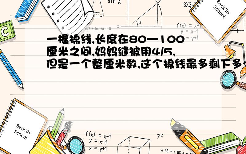 一根棉线,长度在80—100厘米之间,妈妈缝被用4/5,但是一个整厘米数,这个棉线最多剩下多少厘米?最少剩下