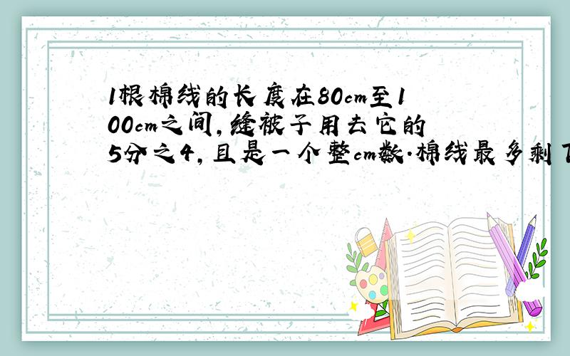 1根棉线的长度在80cm至100cm之间,缝被子用去它的5分之4,且是一个整cm数.棉线最多剩下多少cm?请看补充