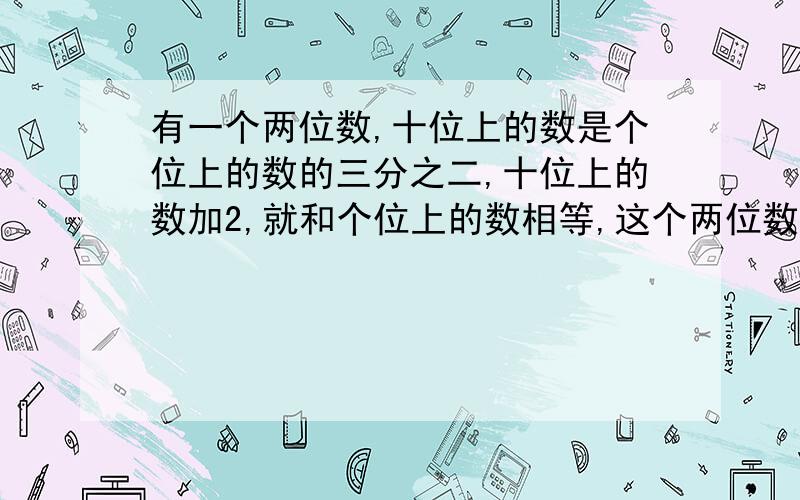 有一个两位数,十位上的数是个位上的数的三分之二,十位上的数加2,就和个位上的数相等,这个两位数是多少