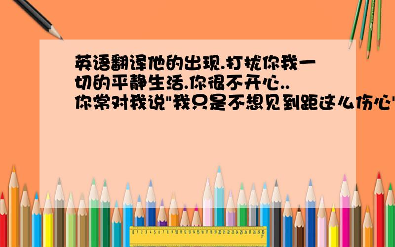 英语翻译他的出现.打扰你我一切的平静生活.你很不开心..你常对我说