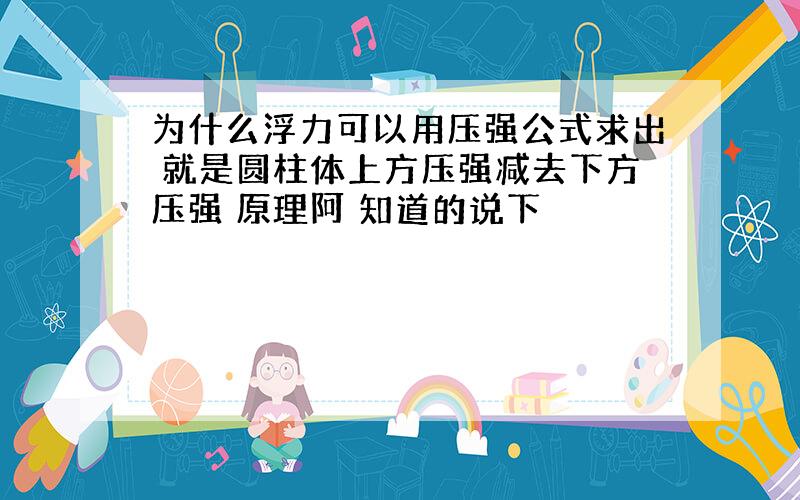 为什么浮力可以用压强公式求出 就是圆柱体上方压强减去下方压强 原理阿 知道的说下