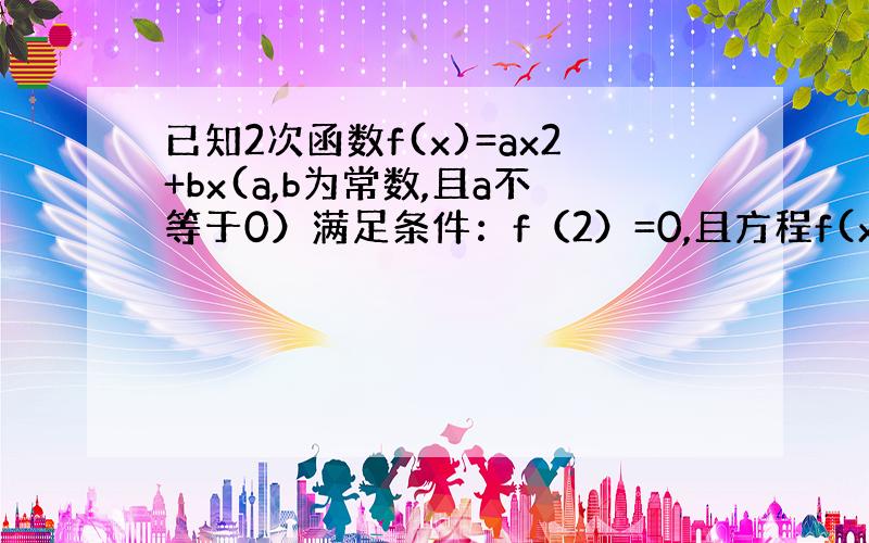 已知2次函数f(x)=ax2+bx(a,b为常数,且a不等于0）满足条件：f（2）=0,且方程f(x)=x有两个相等的实