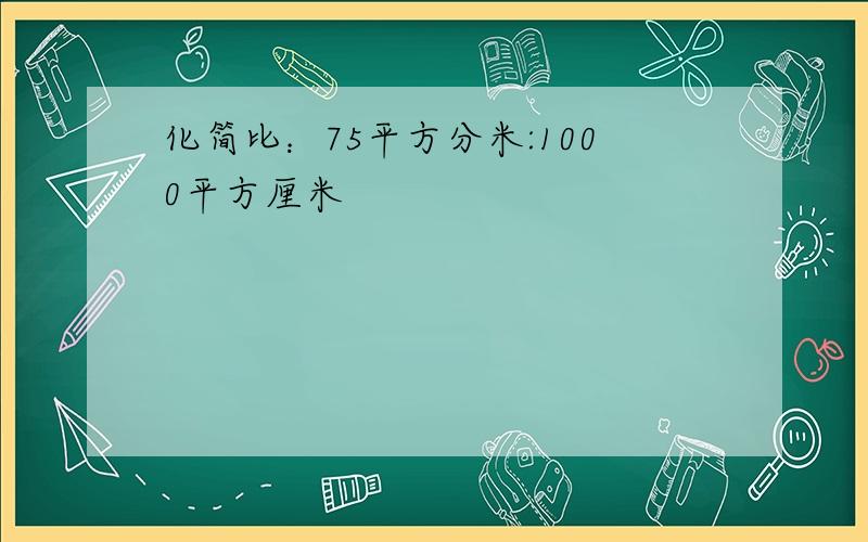 化简比：75平方分米:1000平方厘米