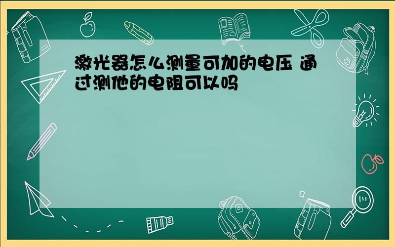 激光器怎么测量可加的电压 通过测他的电阻可以吗