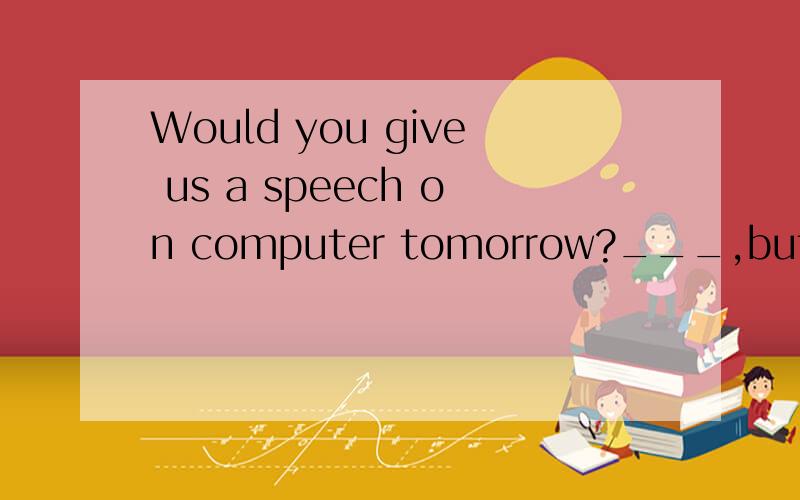 Would you give us a speech on computer tomorrow?___,but in f