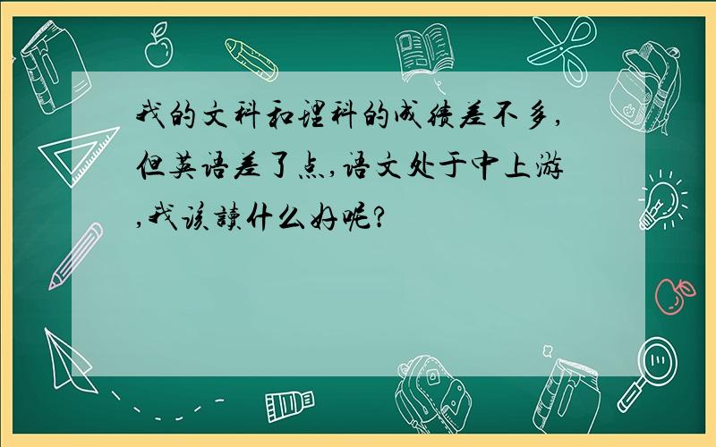 我的文科和理科的成绩差不多,但英语差了点,语文处于中上游,我该读什么好呢?