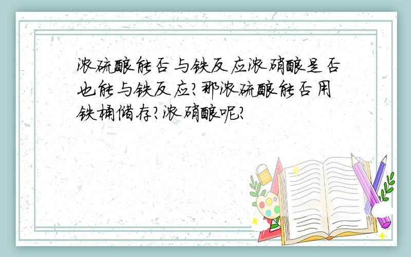 浓硫酸能否与铁反应浓硝酸是否也能与铁反应?那浓硫酸能否用铁桶储存？浓硝酸呢？