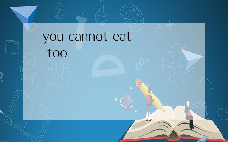 you cannot eat too