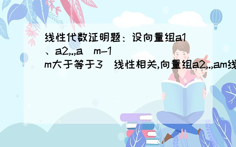 线性代数证明题：设向量组a1、a2,.,a(m-1) (m大于等于3)线性相关,向量组a2,.,am线性无关,求am能由