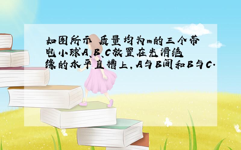 如图所示 质量均为m的三个带电小球A、B、C放置在光滑绝缘的水平直槽上,A与B间和B与C.